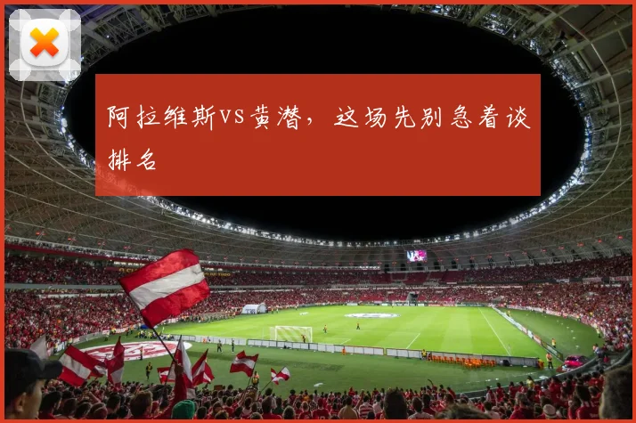 阿拉维斯vs黄潜，这场先别急着谈排名