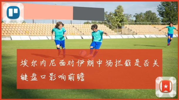 埃尔内尼面对伊朗中场拦截是否关键盘口影响前瞻