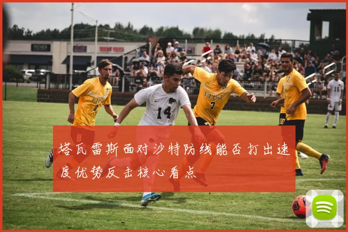 塔瓦雷斯面对沙特防线能否打出速度优势反击核心看点