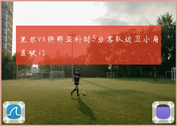 里尔vs热那亚补时5分客队边卫小角度破门
