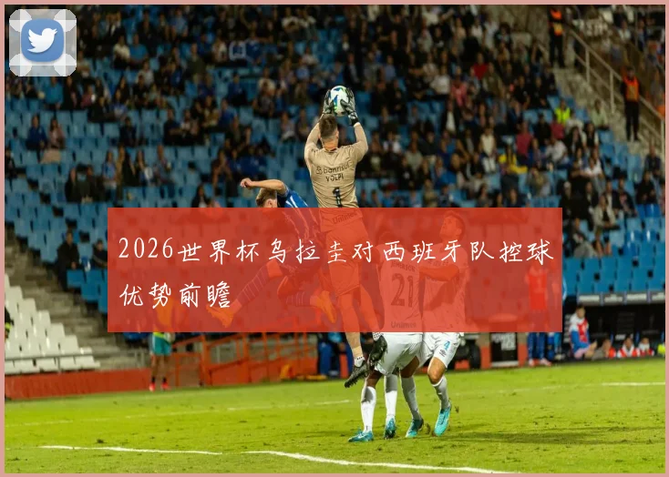 2026世界杯乌拉圭对西班牙队控球优势前瞻