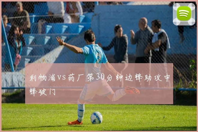 利物浦vs药厂第30分钟边锋助攻中锋破门