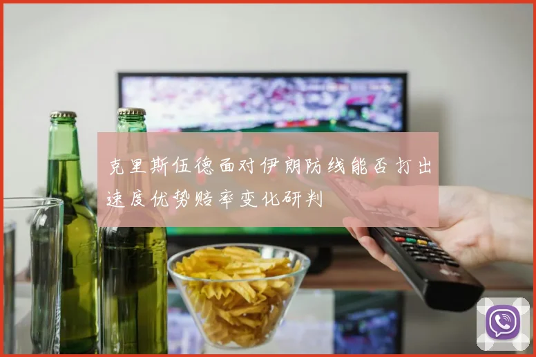 克里斯伍德面对伊朗防线能否打出速度优势赔率变化研判