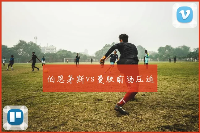 伯恩茅斯vs曼联前场压迫