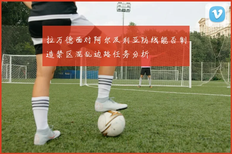 拉万德面对阿尔及利亚防线能否制造禁区混乱边路任务分析