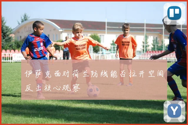伊萨克面对荷兰防线能否拉开空间反击核心观察