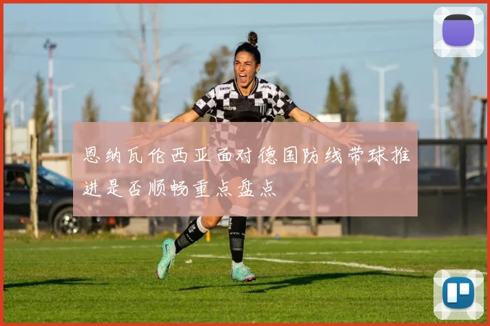 恩纳瓦伦西亚面对德国防线带球推进是否顺畅重点盘点