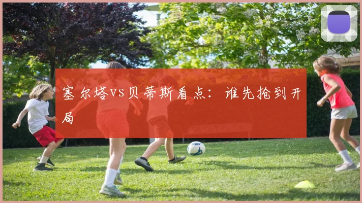 塞尔塔vs贝蒂斯看点：谁先抢到开局