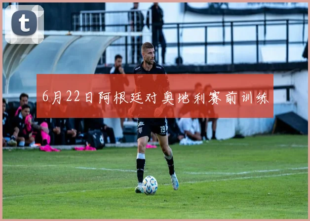 6月22日阿根廷对奥地利赛前训练
