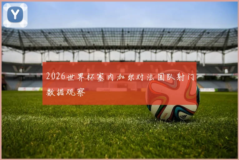 2026世界杯塞内加尔对法国队射门数据观察