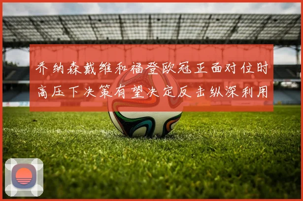 乔纳森戴维和福登欧冠正面对位时高压下决策有望决定反击纵深利用