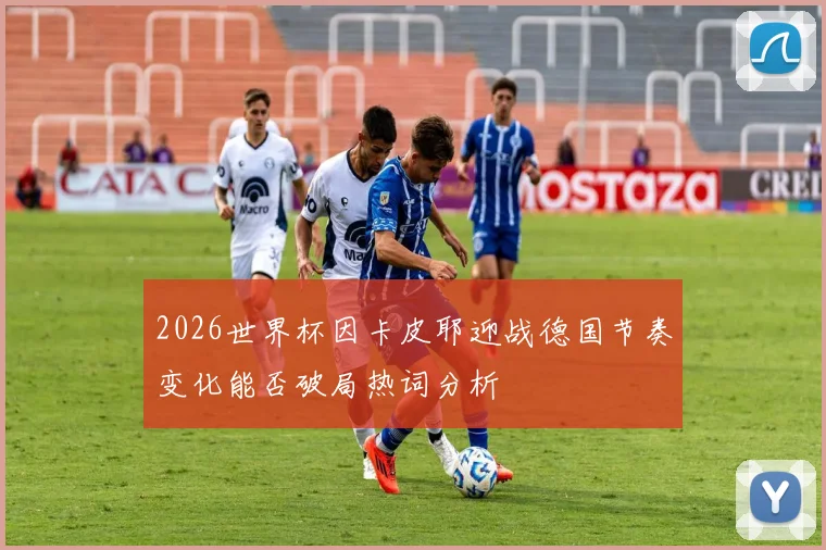 2026世界杯因卡皮耶迎战德国节奏变化能否破局热词分析