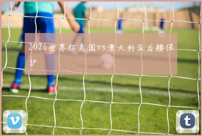 2026世界杯美国vs澳大利亚后腰保护