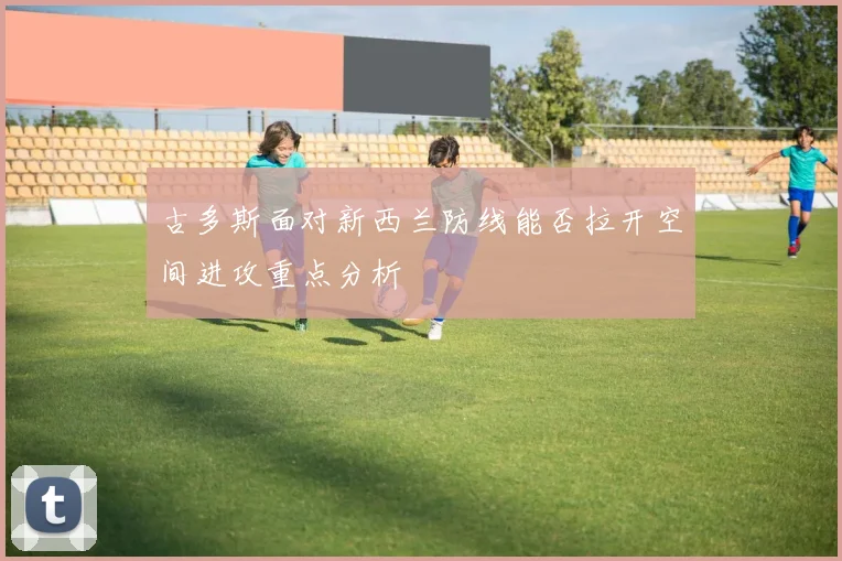 古多斯面对新西兰防线能否拉开空间进攻重点分析