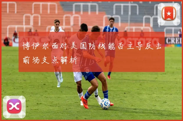 博伊尔面对美国防线能否主导反击前场支点解析