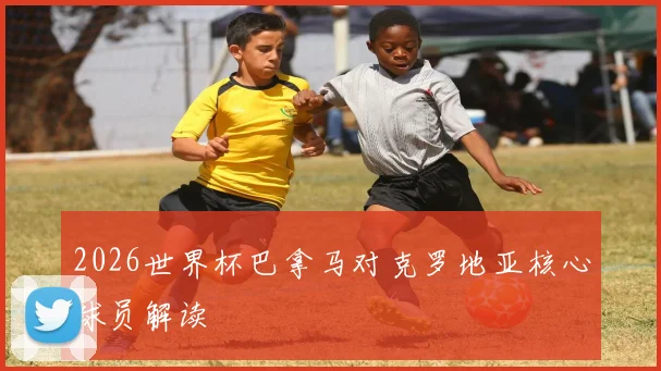 2026世界杯巴拿马对克罗地亚核心球员解读