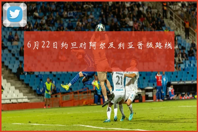 6月22日约旦对阿尔及利亚晋级路线