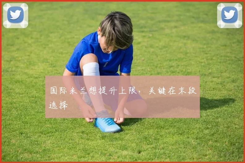 国际米兰想提升上限,关键在末段选择