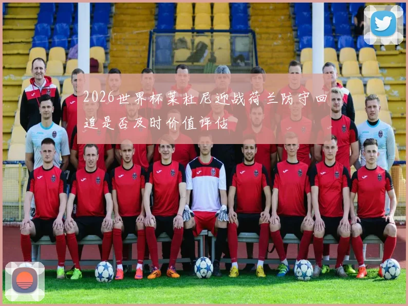 2026世界杯莱杜尼迎战荷兰防守回追是否及时价值评估