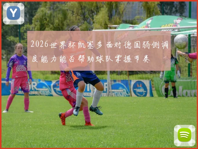 2026世界杯凯塞多面对德国弱侧调度能力能否帮助球队掌握节奏