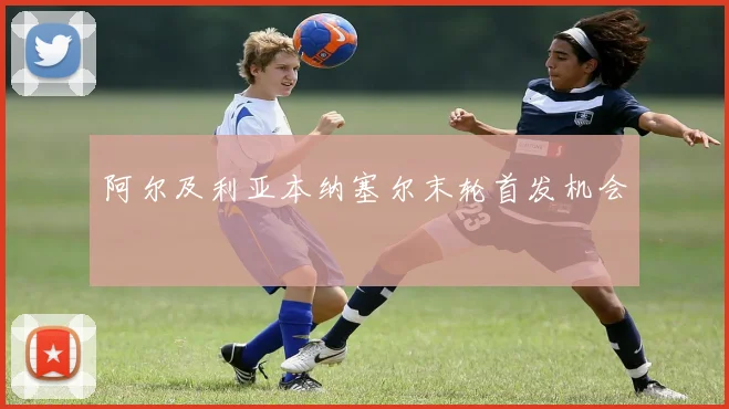 阿尔及利亚本纳塞尔末轮首发机会