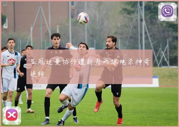 亚冠达曼协作遭新月两球绝杀神奇逆转
