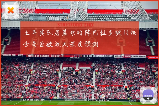 土耳其队居莱尔对阵巴拉圭破门机会是否被放大深度预测