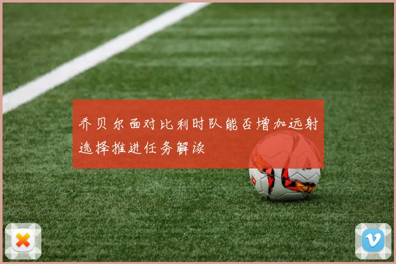 乔贝尔面对比利时队能否增加远射选择推进任务解读