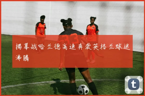 揭幕战哈兰德高速奔袭英格兰球迷沸腾