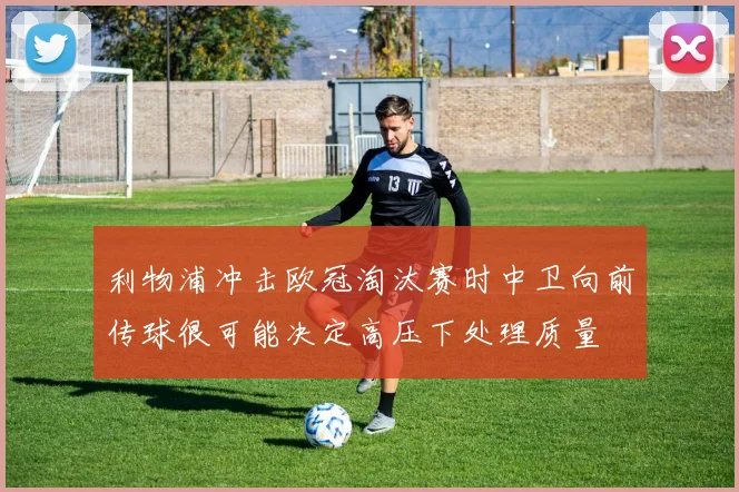 利物浦冲击欧冠淘汰赛时中卫向前传球很可能决定高压下处理质量