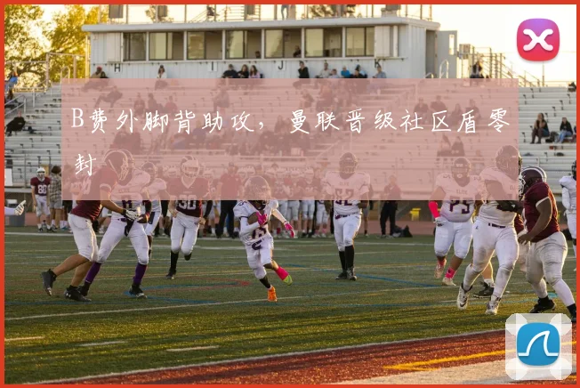 B费外脚背助攻，曼联晋级社区盾零封