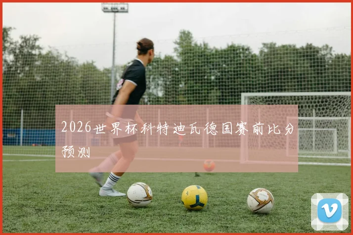 2026世界杯科特迪瓦德国赛前比分预测