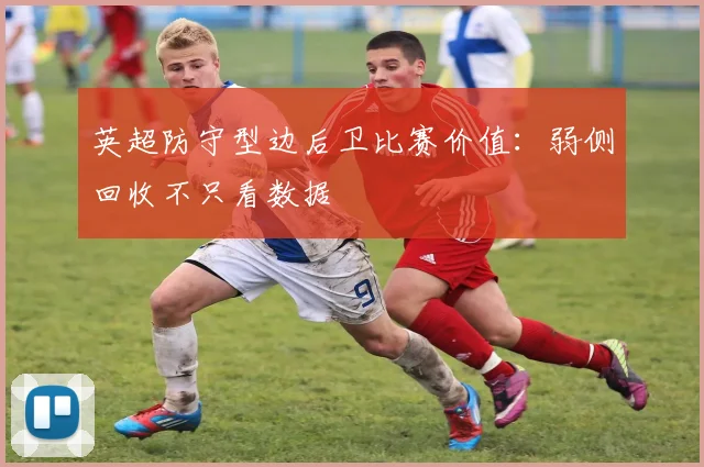 英超防守型边后卫比赛价值:弱侧回收不只看数据