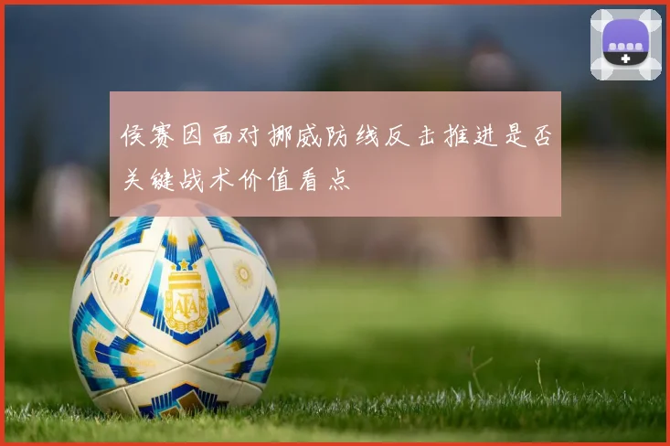 侯赛因面对挪威防线反击推进是否关键战术价值看点