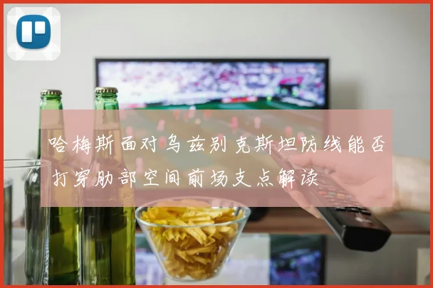 哈梅斯面对乌兹别克斯坦防线能否打穿肋部空间前场支点解读